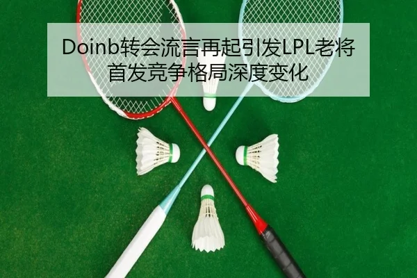 Doinb转会流言再起引发LPL老将首发竞争格局深度变化